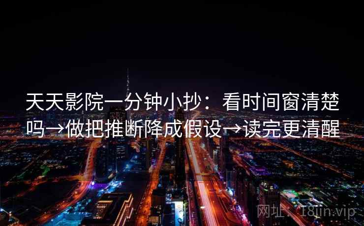 天天影院一分钟小抄：看时间窗清楚吗→做把推断降成假设→读完更清醒