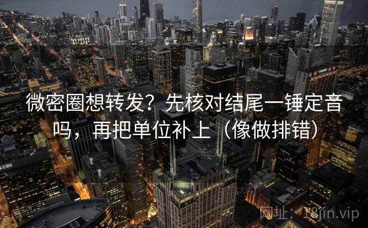 微密圈想转发？先核对结尾一锤定音吗，再把单位补上（像做排错）
