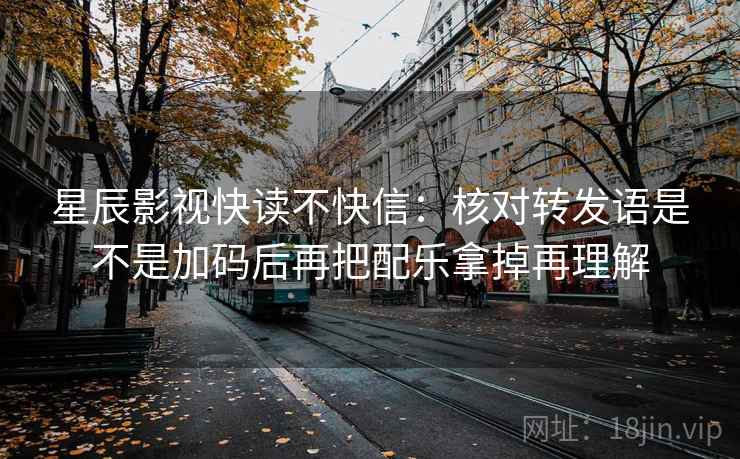 星辰影视快读不快信：核对转发语是不是加码后再把配乐拿掉再理解