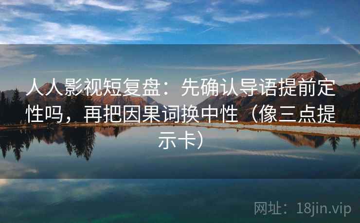 人人影视短复盘：先确认导语提前定性吗，再把因果词换中性（像三点提示卡）