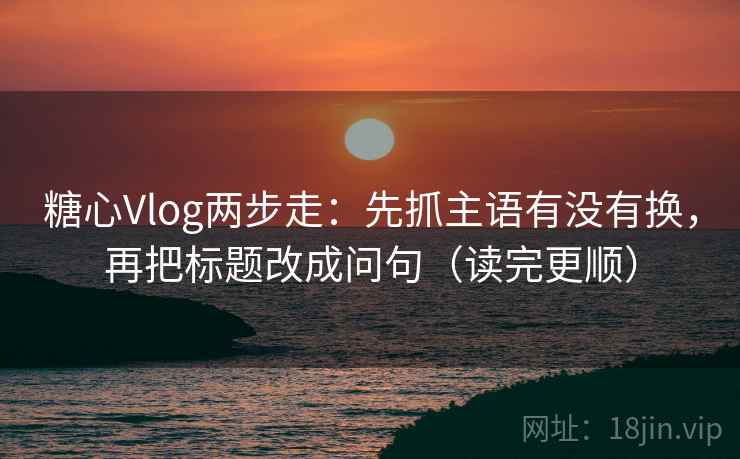 糖心Vlog两步走：先抓主语有没有换，再把标题改成问句（读完更顺）