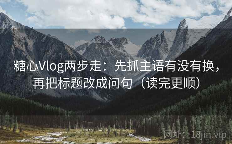 糖心Vlog两步走：先抓主语有没有换，再把标题改成问句（读完更顺）