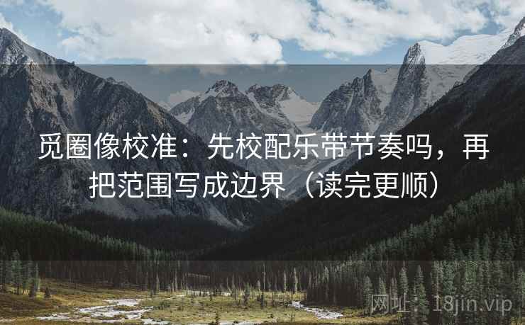 觅圈像校准：先校配乐带节奏吗，再把范围写成边界（读完更顺）