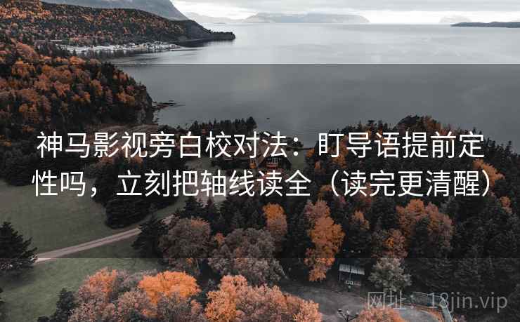 神马影视旁白校对法：盯导语提前定性吗，立刻把轴线读全（读完更清醒）