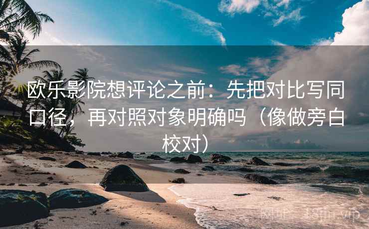 欧乐影院想评论之前：先把对比写同口径，再对照对象明确吗（像做旁白校对）