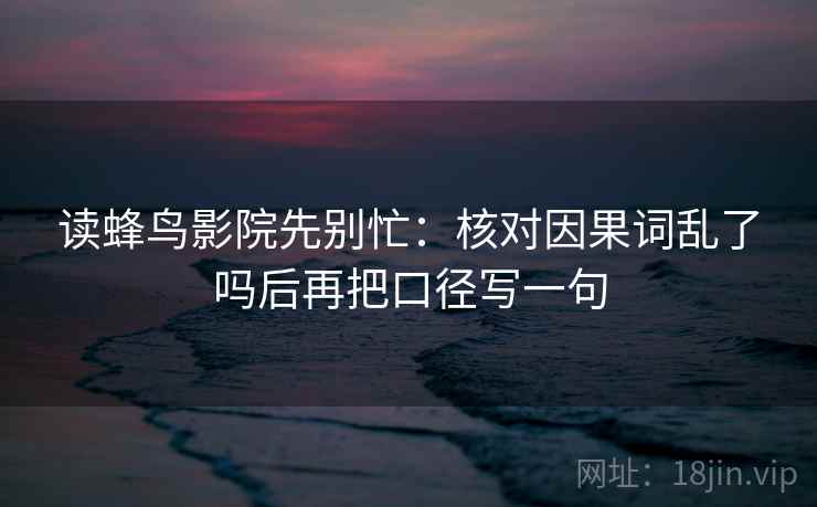 读蜂鸟影院先别忙：核对因果词乱了吗后再把口径写一句