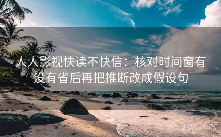 人人影视快读不快信：核对时间窗有没有省后再把推断改成假设句