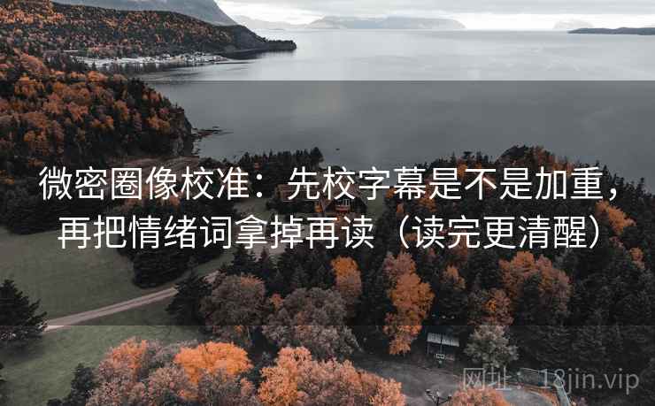微密圈像校准：先校字幕是不是加重，再把情绪词拿掉再读（读完更清醒）