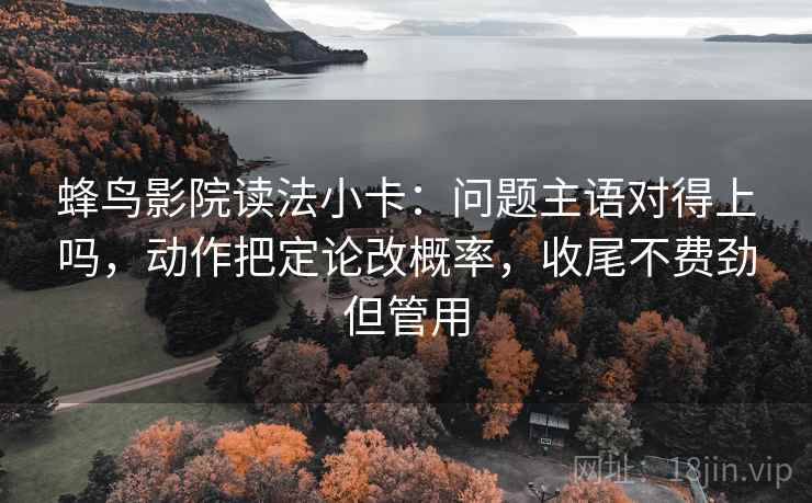 蜂鸟影院读法小卡：问题主语对得上吗，动作把定论改概率，收尾不费劲但管用