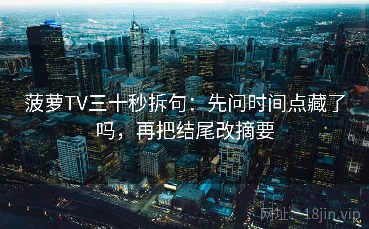 菠萝TV三十秒拆句：先问时间点藏了吗，再把结尾改摘要