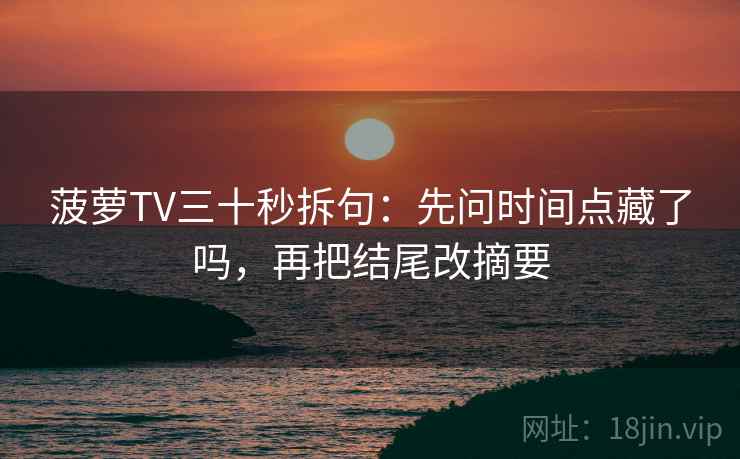 菠萝TV三十秒拆句：先问时间点藏了吗，再把结尾改摘要