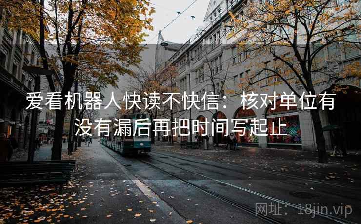 爱看机器人快读不快信：核对单位有没有漏后再把时间写起止