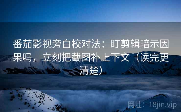 番茄影视旁白校对法：盯剪辑暗示因果吗，立刻把截图补上下文（读完更清楚）