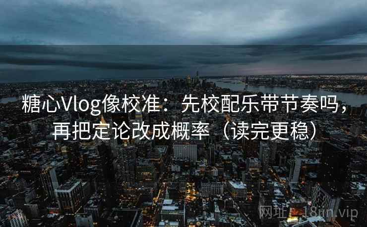 糖心Vlog像校准：先校配乐带节奏吗，再把定论改成概率（读完更稳）