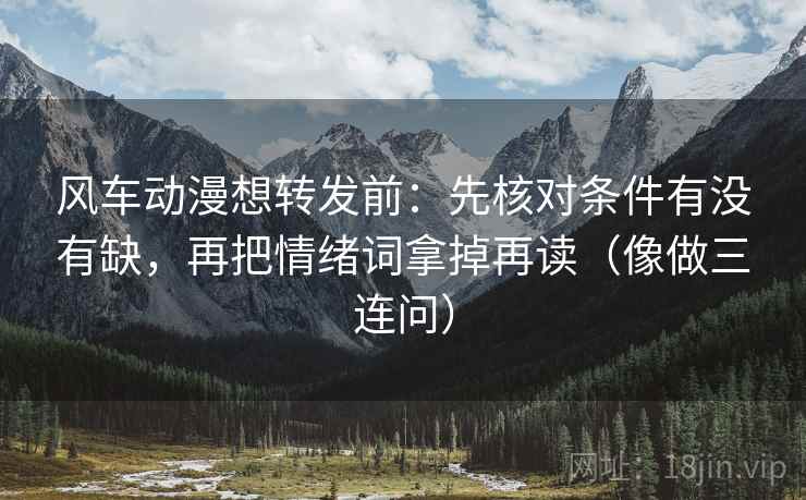 风车动漫想转发前：先核对条件有没有缺，再把情绪词拿掉再读（像做三连问）