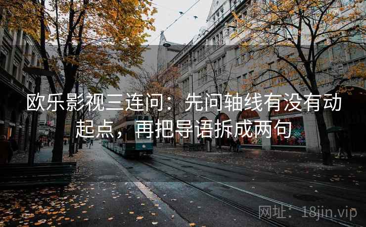欧乐影视三连问：先问轴线有没有动起点，再把导语拆成两句