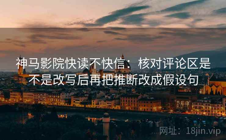 神马影院快读不快信：核对评论区是不是改写后再把推断改成假设句
