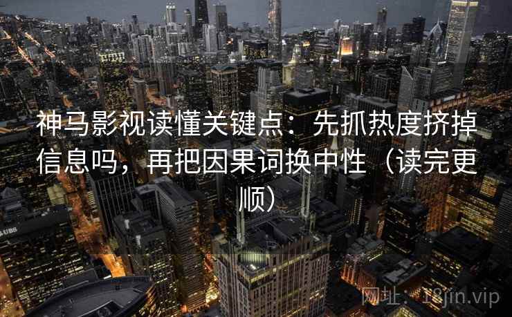 神马影视读懂关键点：先抓热度挤掉信息吗，再把因果词换中性（读完更顺）