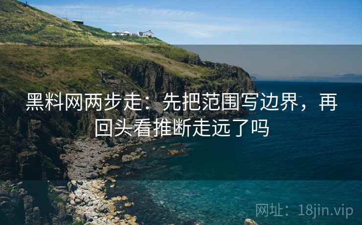黑料网两步走：先把范围写边界，再回头看推断走远了吗