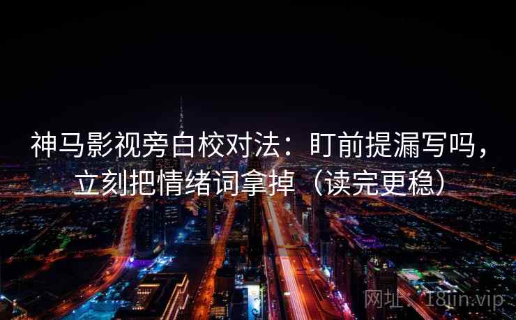 神马影视旁白校对法：盯前提漏写吗，立刻把情绪词拿掉（读完更稳）