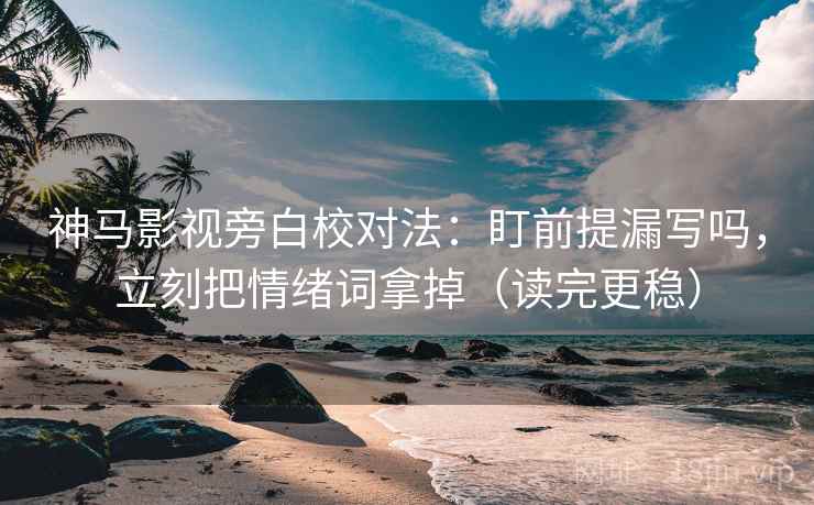神马影视旁白校对法：盯前提漏写吗，立刻把情绪词拿掉（读完更稳）