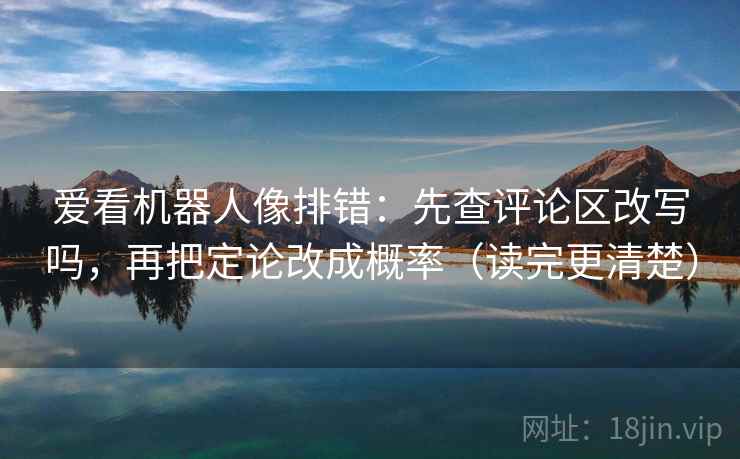 爱看机器人像排错：先查评论区改写吗，再把定论改成概率（读完更清楚）