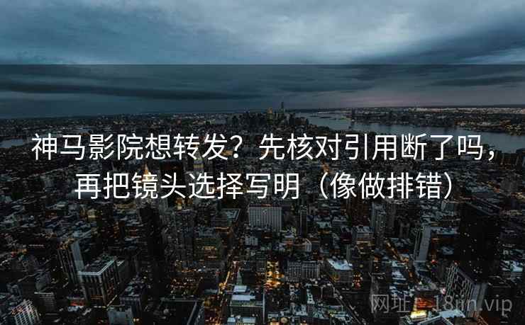 神马影院想转发？先核对引用断了吗，再把镜头选择写明（像做排错）