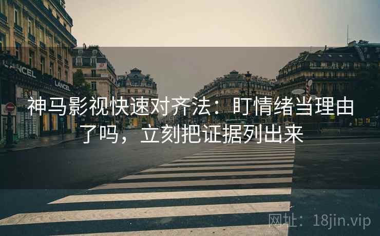 神马影视快速对齐法：盯情绪当理由了吗，立刻把证据列出来