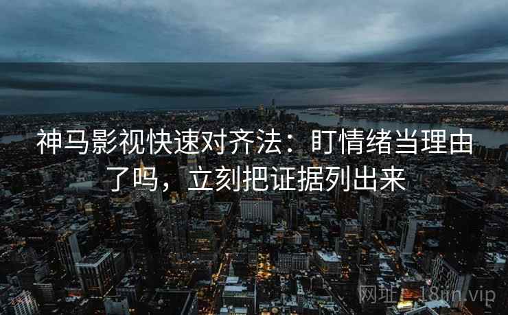 神马影视快速对齐法：盯情绪当理由了吗，立刻把证据列出来