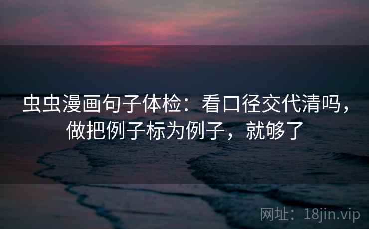 虫虫漫画句子体检：看口径交代清吗，做把例子标为例子，就够了
