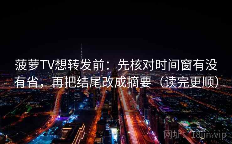 菠萝TV想转发前：先核对时间窗有没有省，再把结尾改成摘要（读完更顺）