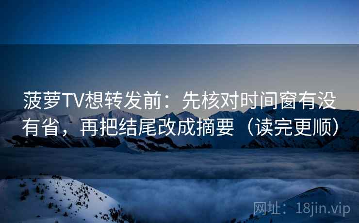 菠萝TV想转发前：先核对时间窗有没有省，再把结尾改成摘要（读完更顺）