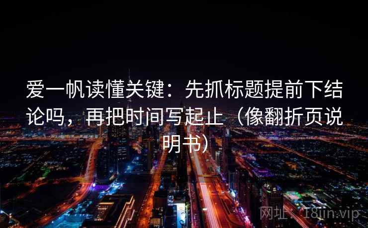 爱一帆读懂关键：先抓标题提前下结论吗，再把时间写起止（像翻折页说明书）