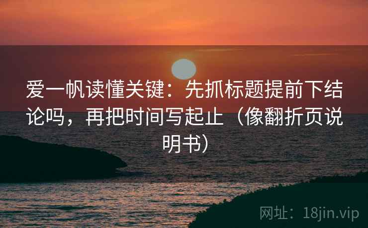 爱一帆读懂关键：先抓标题提前下结论吗，再把时间写起止（像翻折页说明书）