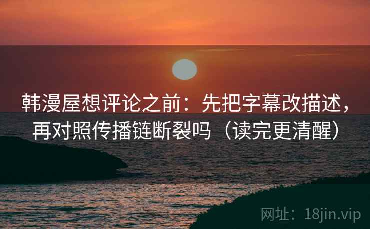 韩漫屋想评论之前：先把字幕改描述，再对照传播链断裂吗（读完更清醒）