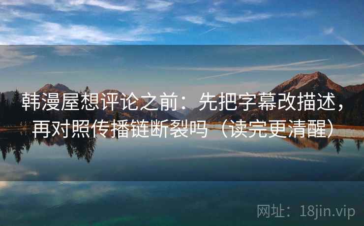 韩漫屋想评论之前：先把字幕改描述，再对照传播链断裂吗（读完更清醒）