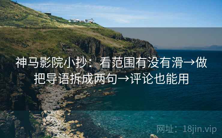 神马影院小抄：看范围有没有滑→做把导语拆成两句→评论也能用