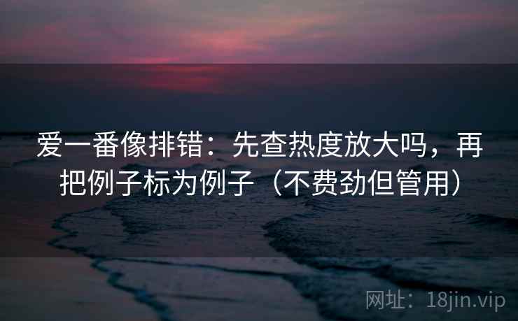 爱一番像排错：先查热度放大吗，再把例子标为例子（不费劲但管用）