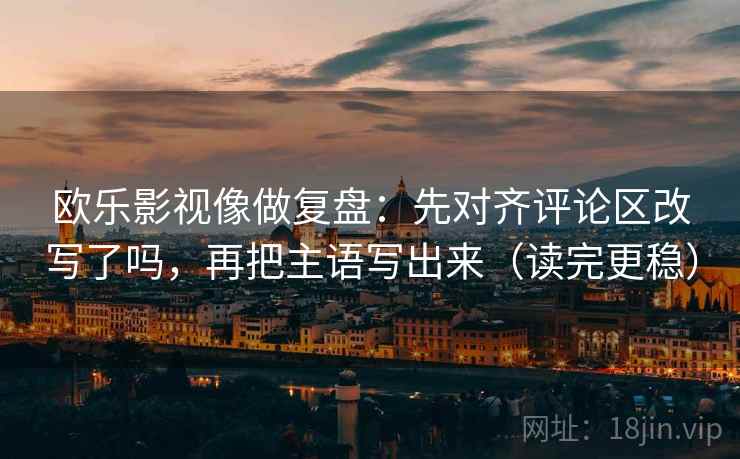 欧乐影视像做复盘：先对齐评论区改写了吗，再把主语写出来（读完更稳）