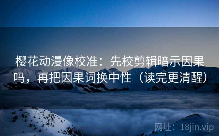 樱花动漫像校准：先校剪辑暗示因果吗，再把因果词换中性（读完更清醒）