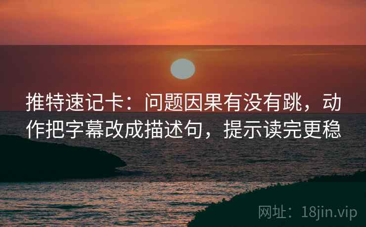 推特速记卡：问题因果有没有跳，动作把字幕改成描述句，提示读完更稳