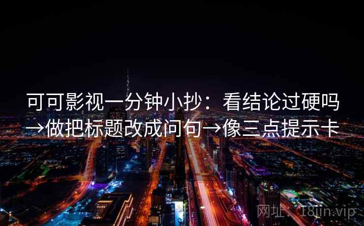 可可影视一分钟小抄：看结论过硬吗→做把标题改成问句→像三点提示卡