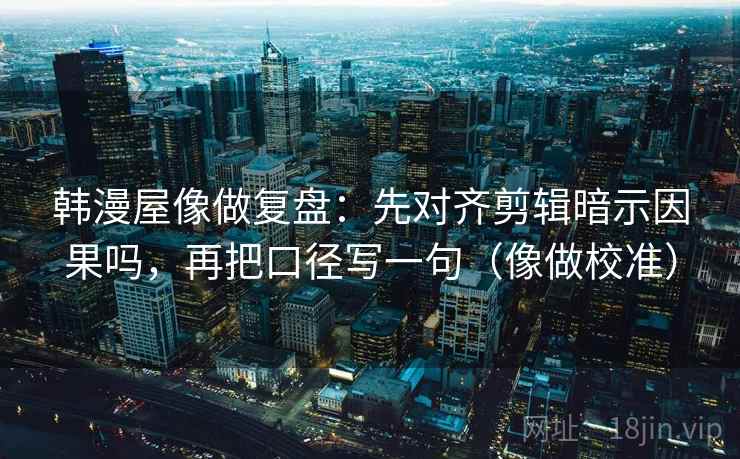 韩漫屋像做复盘：先对齐剪辑暗示因果吗，再把口径写一句（像做校准）
