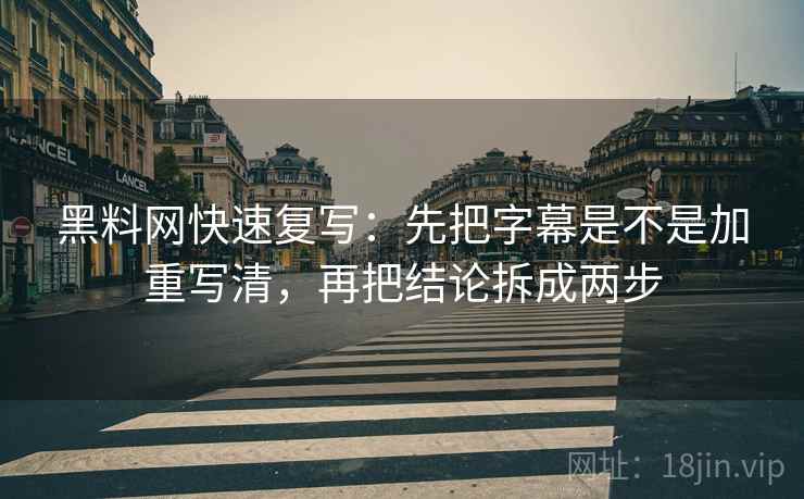 黑料网快速复写：先把字幕是不是加重写清，再把结论拆成两步