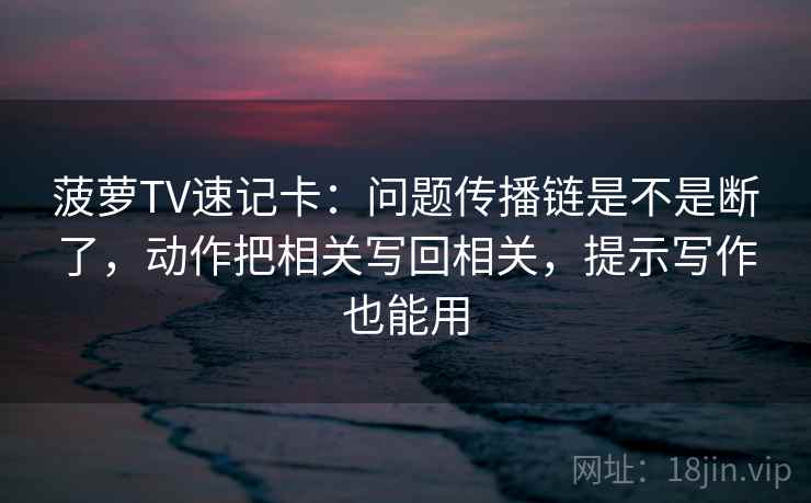 菠萝TV速记卡：问题传播链是不是断了，动作把相关写回相关，提示写作也能用