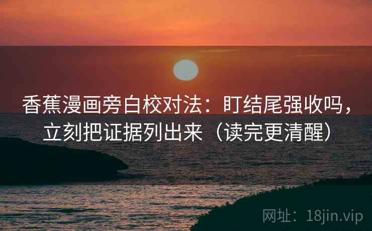 香蕉漫画旁白校对法：盯结尾强收吗，立刻把证据列出来（读完更清醒）