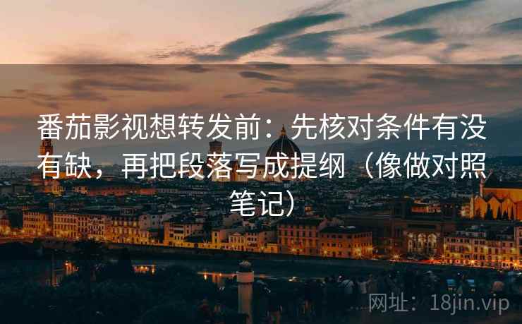 番茄影视想转发前：先核对条件有没有缺，再把段落写成提纲（像做对照笔记）