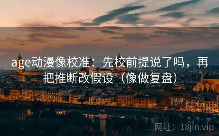 age动漫像校准：先校前提说了吗，再把推断改假设（像做复盘）