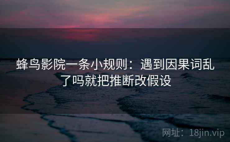 蜂鸟影院一条小规则：遇到因果词乱了吗就把推断改假设