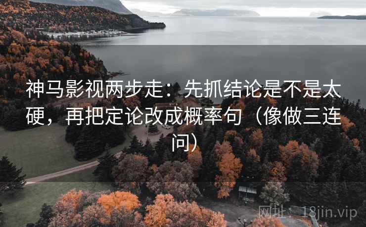 神马影视两步走：先抓结论是不是太硬，再把定论改成概率句（像做三连问）